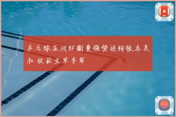 乒乓球亚洲杯蒯曼强势逆转张本美和 收获女单季军