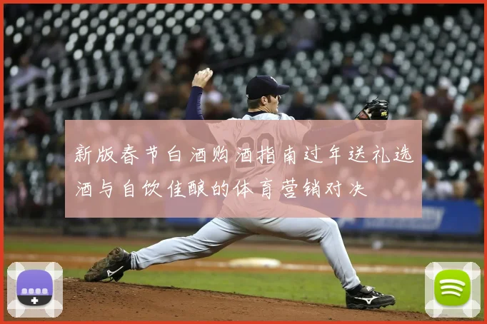 新版春节白酒购酒指南过年送礼选酒与自饮佳酿的体育营销对决