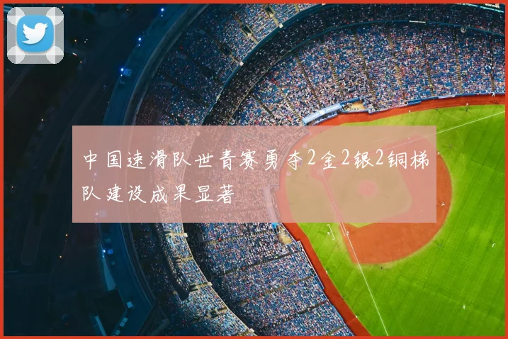 中国速滑队世青赛勇夺2金2银2铜梯队建设成果显著