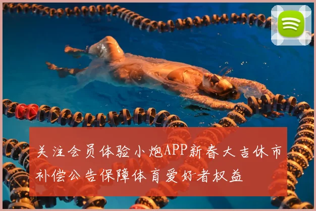关注会员体验小炮APP新春大吉休市补偿公告保障体育爱好者权益