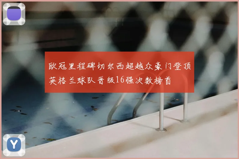 欧冠里程碑切尔西超越众豪门登顶英格兰球队晋级16强次数榜首