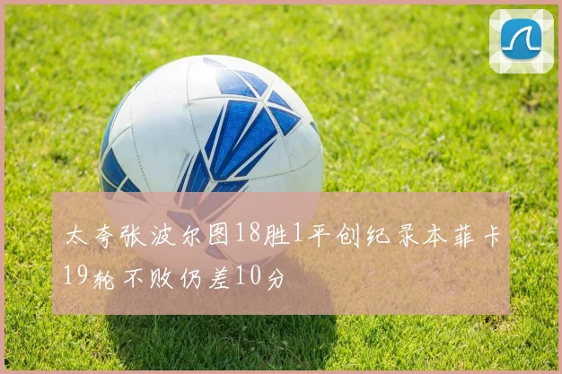 太夸张波尔图18胜1平创纪录本菲卡19轮不败仍差10分