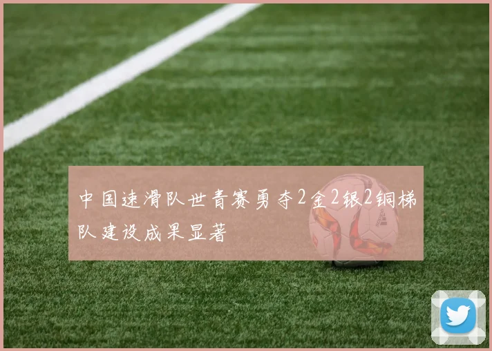 中国速滑队世青赛勇夺2金2银2铜梯队建设成果显著