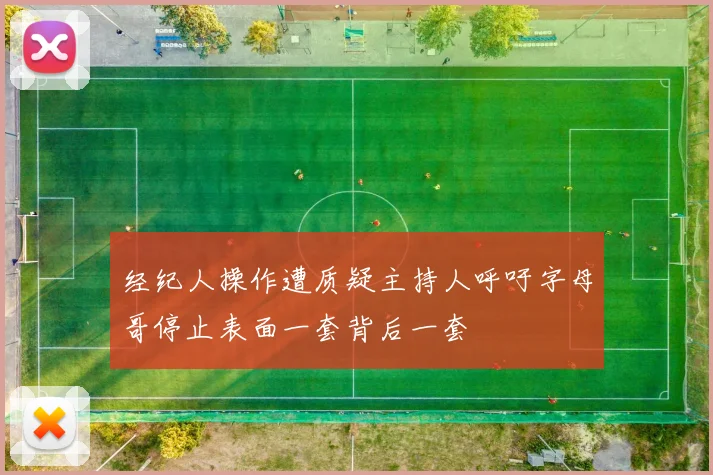 经纪人操作遭质疑主持人呼吁字母哥停止表面一套背后一套