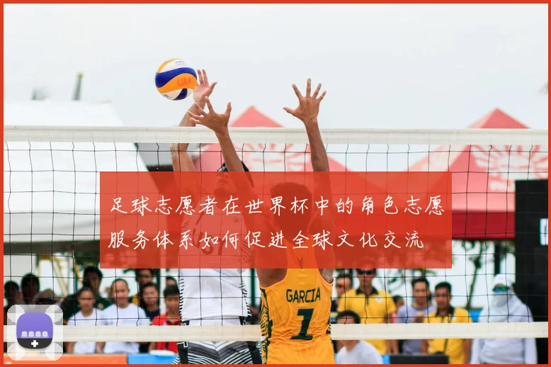 足球志愿者在世界杯中的角色志愿服务体系如何促进全球文化交流