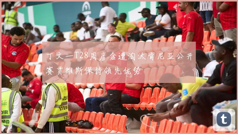 丁文一T28周彦含遭淘汰肯尼亚公开赛贾维斯保持领先优势