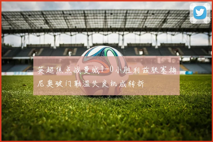 英超焦点战曼城1-0小胜利兹联塞梅尼奥破门勒温失良机成转折