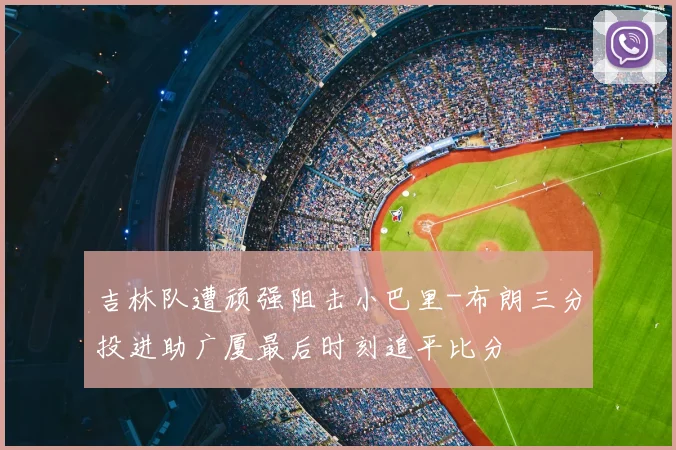 吉林队遭顽强阻击小巴里-布朗三分投进助广厦最后时刻追平比分