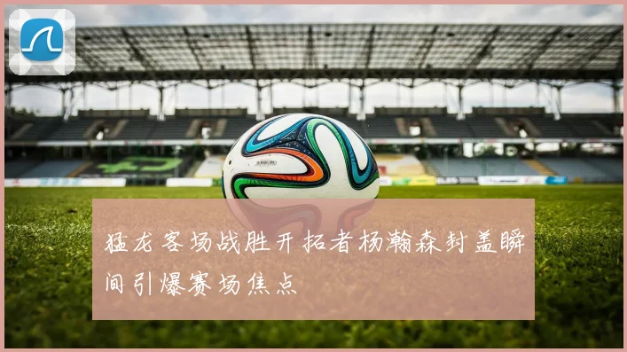 猛龙客场战胜开拓者杨瀚森封盖瞬间引爆赛场焦点