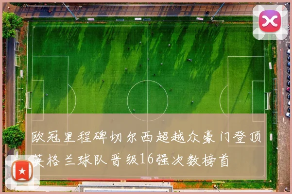 欧冠里程碑切尔西超越众豪门登顶英格兰球队晋级16强次数榜首