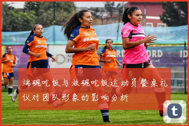 端碗吃饭与放碗吃饭运动员餐桌礼仪对团队形象的影响分析