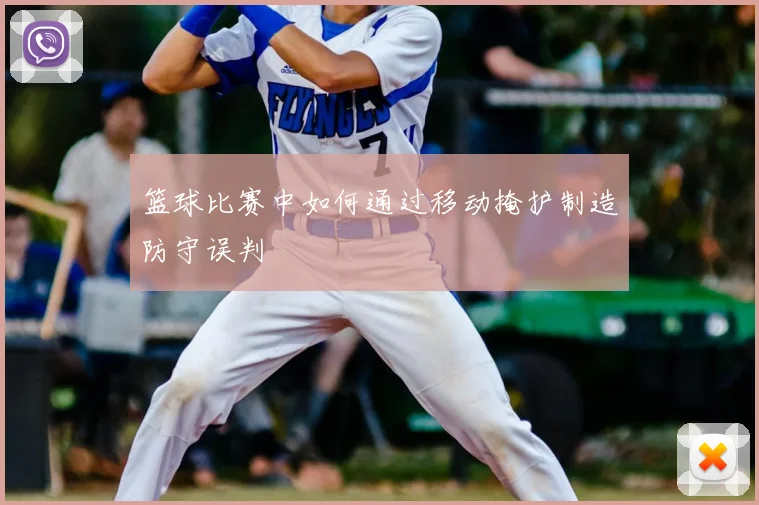 篮球比赛中如何通过移动掩护制造防守误判