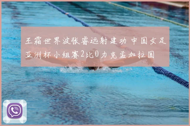 王霜世界波张睿远射建功 中国女足亚洲杯小组赛2比0力克孟加拉国