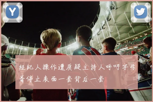经纪人操作遭质疑主持人呼吁字母哥停止表面一套背后一套