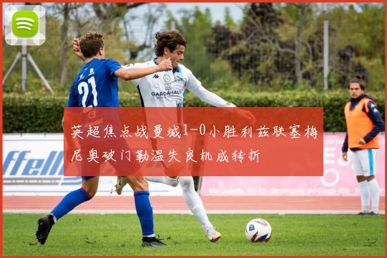 英超焦点战曼城1-0小胜利兹联塞梅尼奥破门勒温失良机成转折