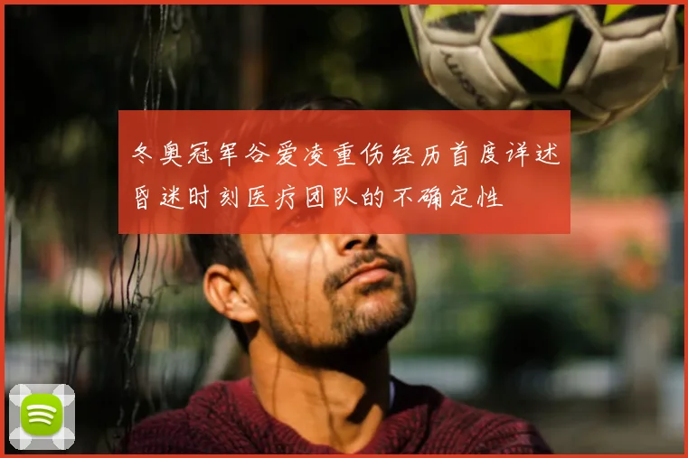 冬奥冠军谷爱凌重伤经历首度详述昏迷时刻医疗团队的不确定性