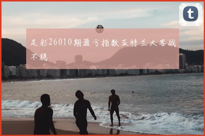 足彩26010期盈亏指数亚特兰大客战不稳