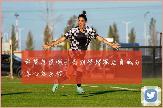 希望与遗憾并存刘梦婷赛后真诚分享心路历程