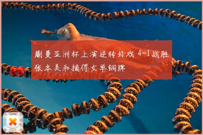 蒯曼亚洲杯上演逆转好戏 4-1战胜张本美和摘得女单铜牌