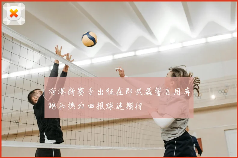 海港新赛季出征在即武磊誓言用奔跑和热血回报球迷期待